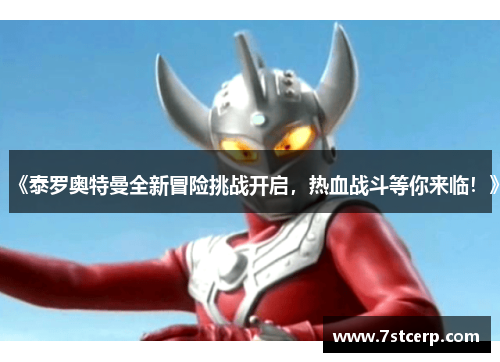 《泰罗奥特曼全新冒险挑战开启，热血战斗等你来临！》